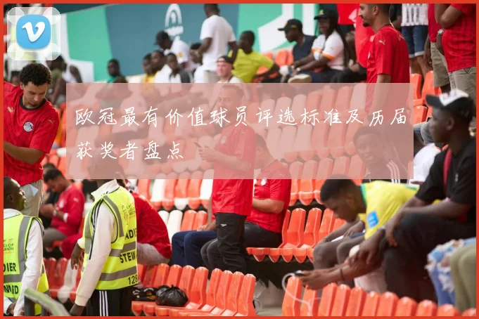 欧冠最有价值球员评选标准及历届获奖者盘点