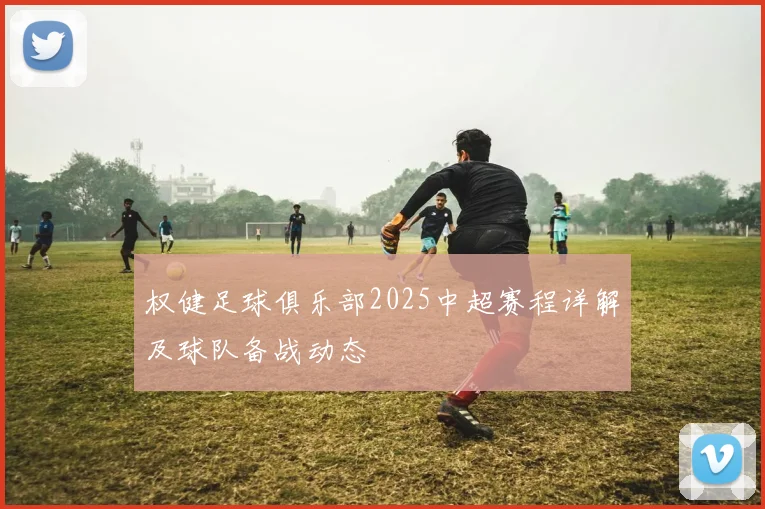 权健足球俱乐部2025中超赛程详解及球队备战动态