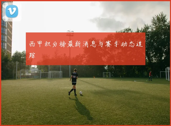 西甲积分榜最新消息与赛季动态追踪