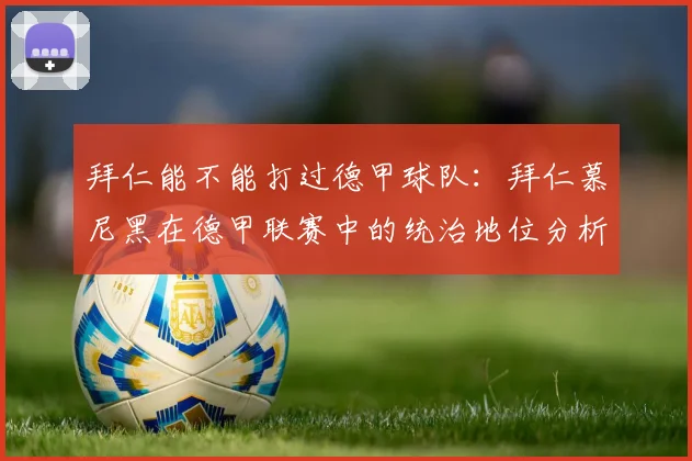 拜仁能不能打过德甲球队：拜仁慕尼黑在德甲联赛中的统治地位分析