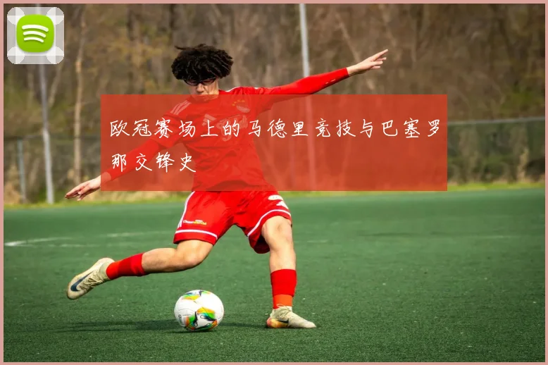 欧冠赛场上的马德里竞技与巴塞罗那交锋史