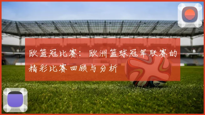 欧篮冠比赛：欧洲篮球冠军联赛的精彩比赛回顾与分析