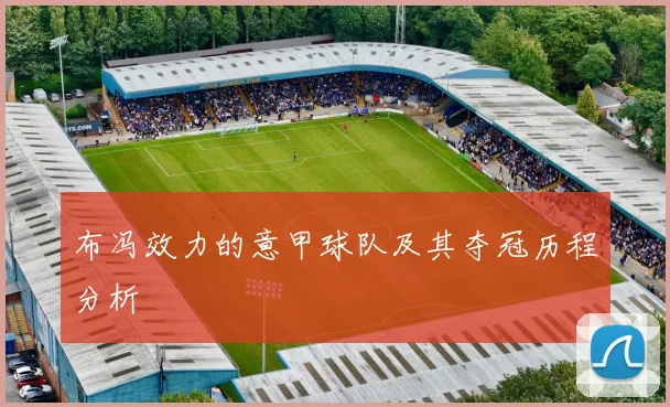 布冯效力的意甲球队及其夺冠历程分析