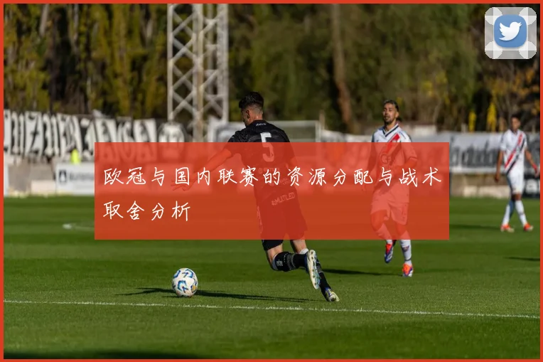 欧冠与国内联赛的资源分配与战术取舍分析