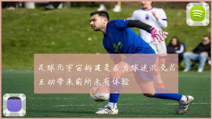 足球元宇宙构建是否为球迷沉浸式互动带来前所未有体验
