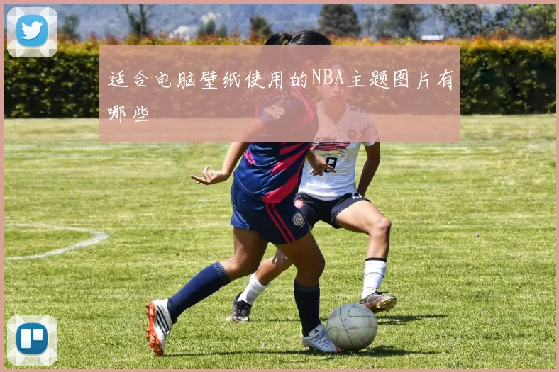 适合电脑壁纸使用的NBA主题图片有哪些