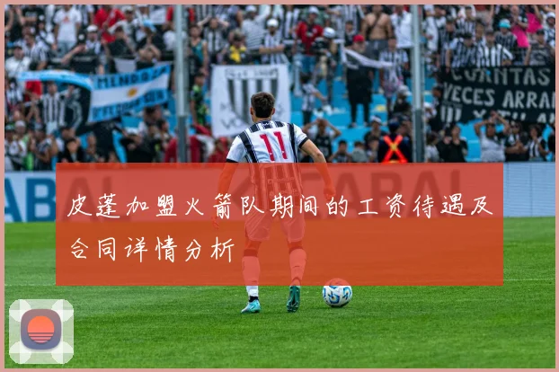 皮蓬加盟火箭队期间的工资待遇及合同详情分析