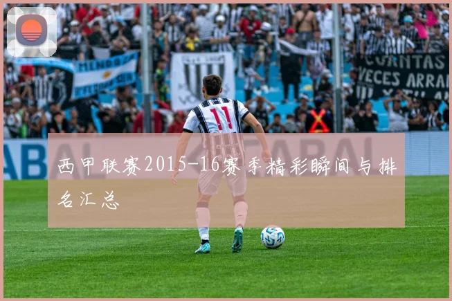 西甲联赛2015-16赛季精彩瞬间与排名汇总